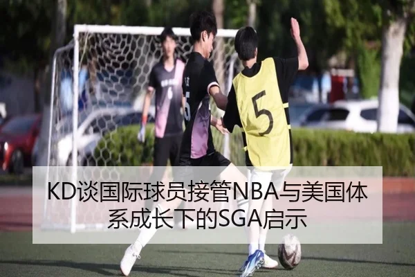 KD谈国际球员接管NBA与美国体系成长下的SGA启示